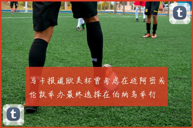 马卡报道欧美杯曾考虑在迈阿密或伦敦举办最终选择在伯纳乌举行