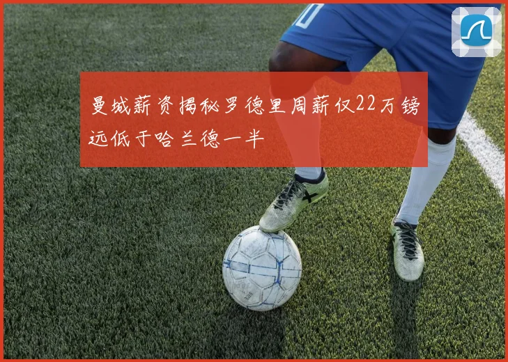曼城薪资揭秘罗德里周薪仅22万镑远低于哈兰德一半