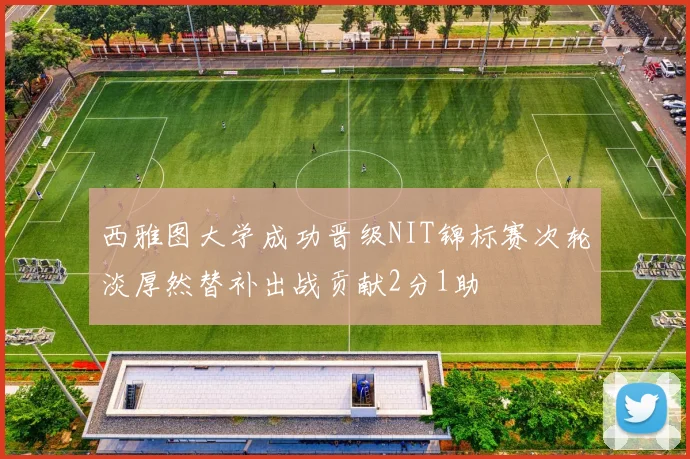 西雅图大学成功晋级NIT锦标赛次轮淡厚然替补出战贡献2分1助