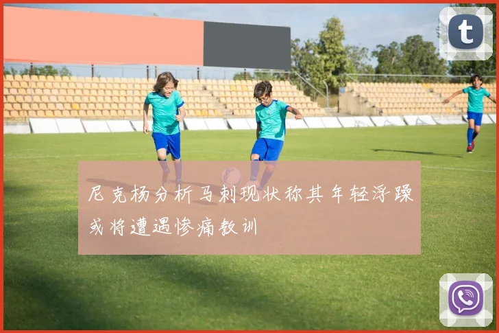 尼克杨分析马刺现状称其年轻浮躁或将遭遇惨痛教训
