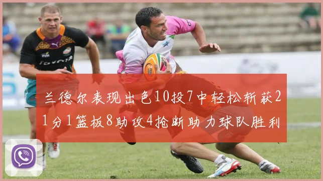 兰德尔表现出色10投7中轻松斩获21分1篮板8助攻4抢断助力球队胜利