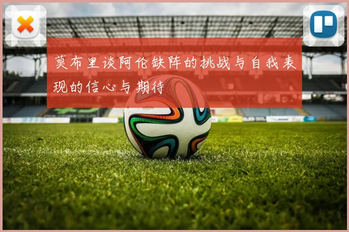 莫布里谈阿伦缺阵的挑战与自我表现的信心与期待