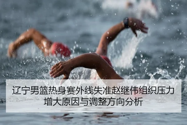 辽宁男篮热身赛外线失准赵继伟组织压力增大原因与调整方向分析