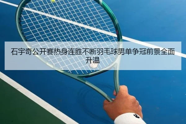 石宇奇公开赛热身连胜不断羽毛球男单争冠前景全面升温