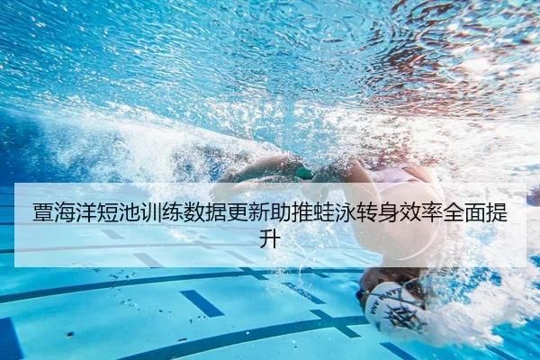 覃海洋短池训练数据更新助推蛙泳转身效率全面提升