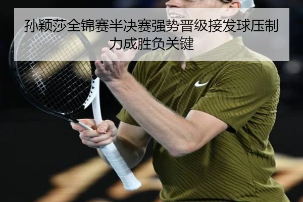 孙颖莎全锦赛半决赛强势晋级接发球压制力成胜负关键